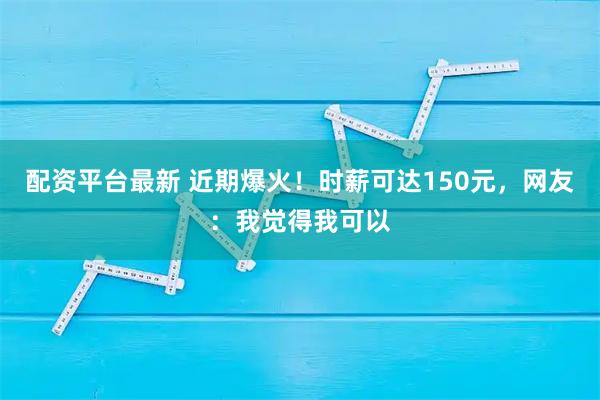 配资平台最新 近期爆火！时薪可达150元，网友：我觉得我可以
