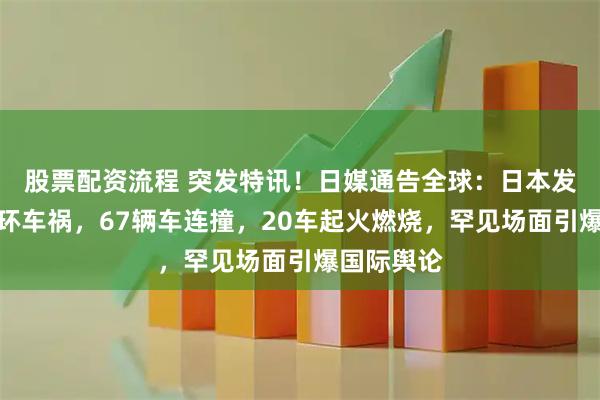 股票配资流程 突发特讯！日媒通告全球：日本发生严重连环车祸，67辆车连撞，20车起火燃烧，罕见场面引爆国际舆论