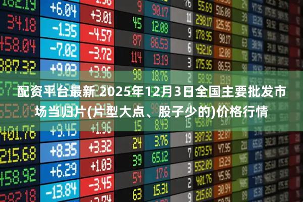 配资平台最新 2025年12月3日全国主要批发市场当归片(片型大点、股子少的)价格行情