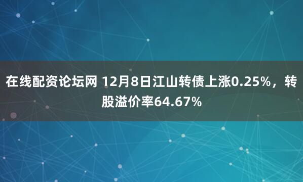 在线配资论坛网 12月8日江山转债上涨0.25%，转股溢价率64.67%