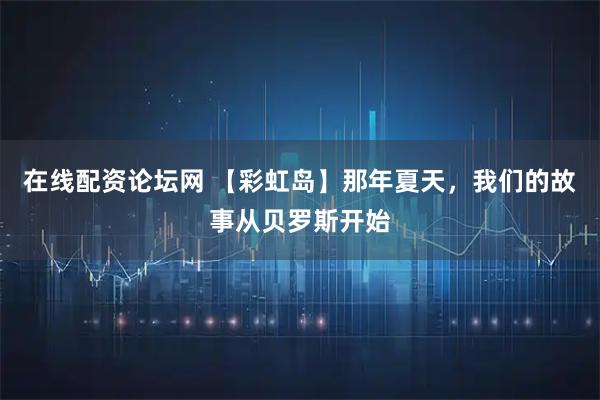 在线配资论坛网 【彩虹岛】那年夏天，我们的故事从贝罗斯开始