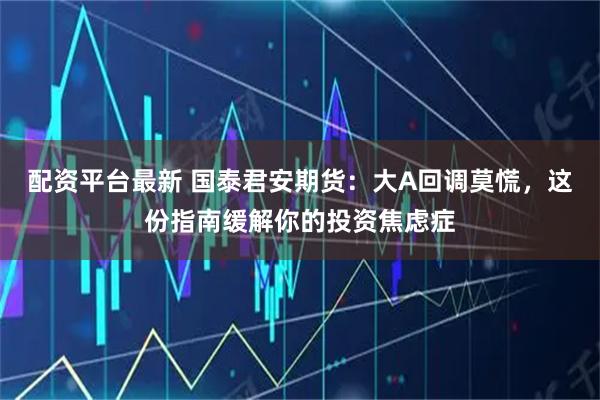 配资平台最新 国泰君安期货：大A回调莫慌，这份指南缓解你的投资焦虑症