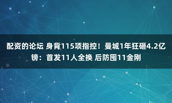 配资的论坛 身背115项指控！曼城1年狂砸4.2亿镑：首发11人全换 后防囤11金刚