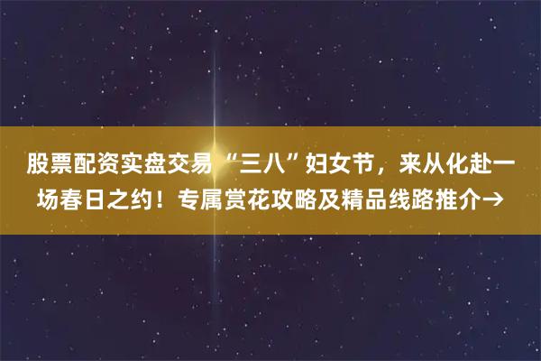 股票配资实盘交易 “三八”妇女节，来从化赴一场春日之约！专属赏花攻略及精品线路推介→