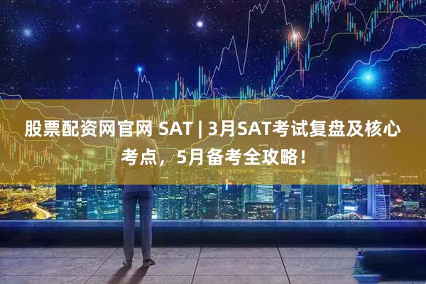 股票配资网官网 SAT | 3月SAT考试复盘及核心考点，5月备考全攻略！