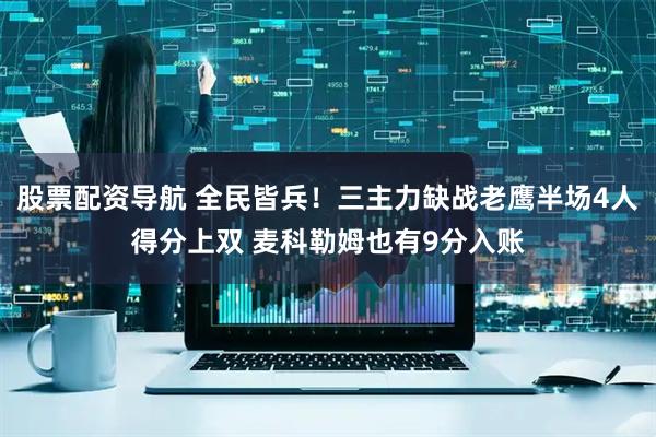 股票配资导航 全民皆兵！三主力缺战老鹰半场4人得分上双 麦科勒姆也有9分入账