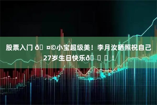 股票入门 🤩小宝超级美！李月汝晒照祝自己27岁生日快乐🎂！